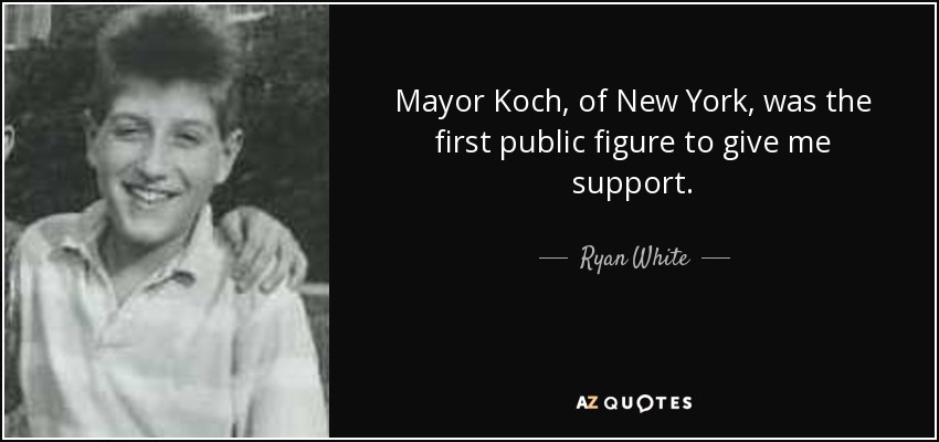 Mayor Koch, of New York, was the first public figure to give me support. - Ryan White