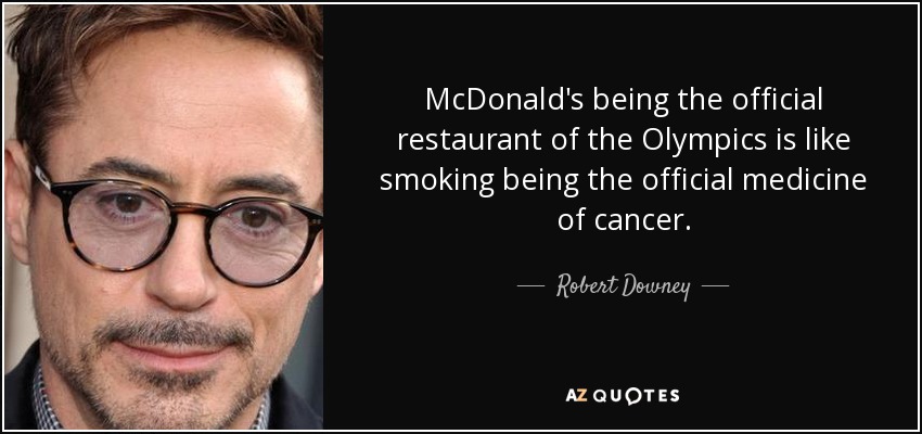 McDonald's being the official restaurant of the Olympics is like smoking being the official medicine of cancer. - Robert Downey, Jr.