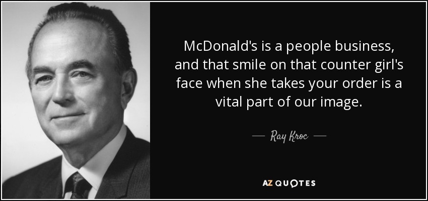 McDonald's is a people business, and that smile on that counter girl's face when she takes your order is a vital part of our image. - Ray Kroc