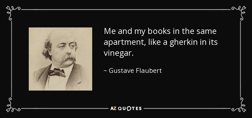 Me and my books in the same apartment, like a gherkin in its vinegar. - Gustave Flaubert