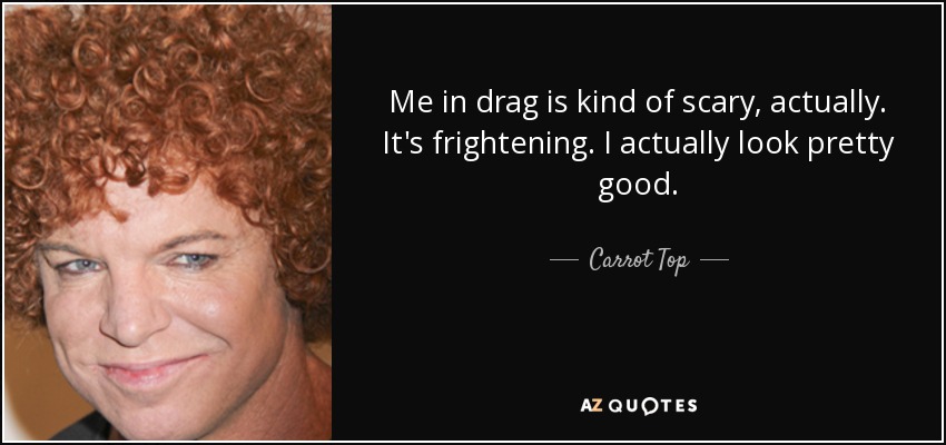 Me in drag is kind of scary, actually. It's frightening. I actually look pretty good. - Carrot Top