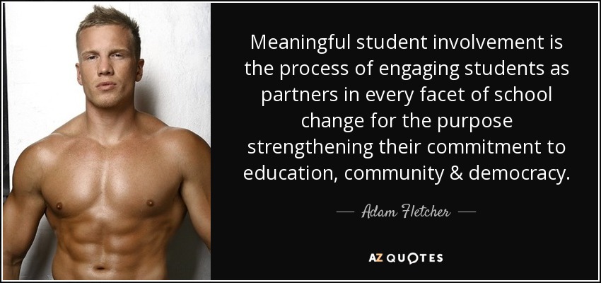 Meaningful student involvement is the process of engaging students as partners in every facet of school change for the purpose strengthening their commitment to education, community & democracy. - Adam Fletcher