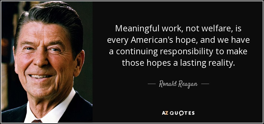 Meaningful work, not welfare, is every American's hope, and we have a continuing responsibility to make those hopes a lasting reality. - Ronald Reagan