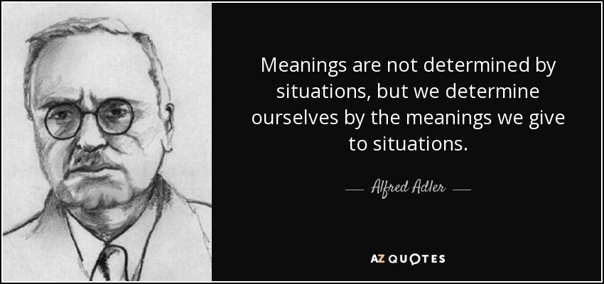 Meanings are not determined by situations, but we determine ourselves by the meanings we give to situations. - Alfred Adler