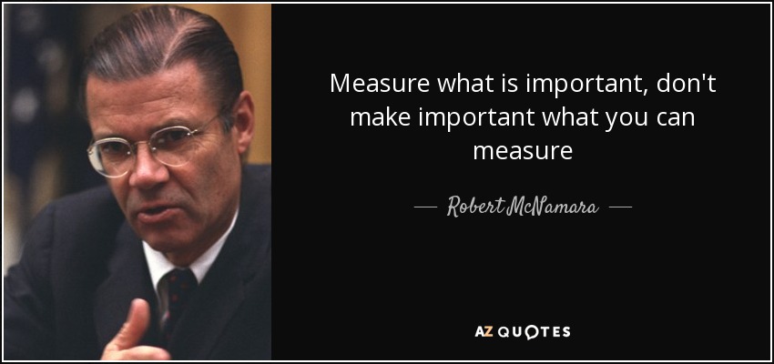 Measure what is important, don't make important what you can measure - Robert McNamara