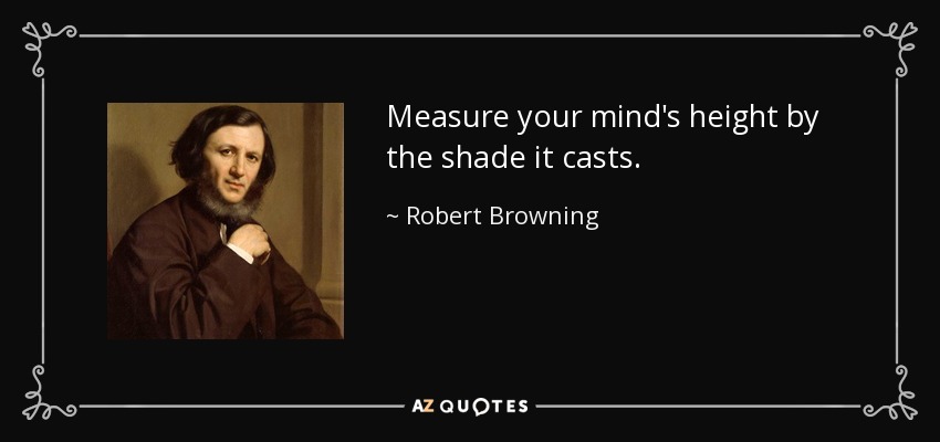 Measure your mind's height by the shade it casts. - Robert Browning