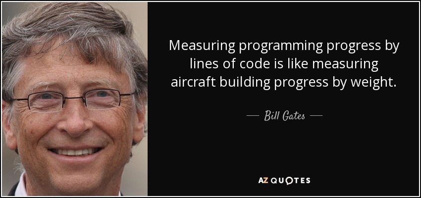 Measuring programming progress by lines of code is like measuring aircraft building progress by weight. - Bill Gates