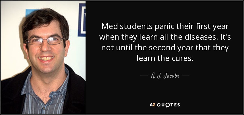 Med students panic their first year when they learn all the diseases. It's not until the second year that they learn the cures. - A. J. Jacobs