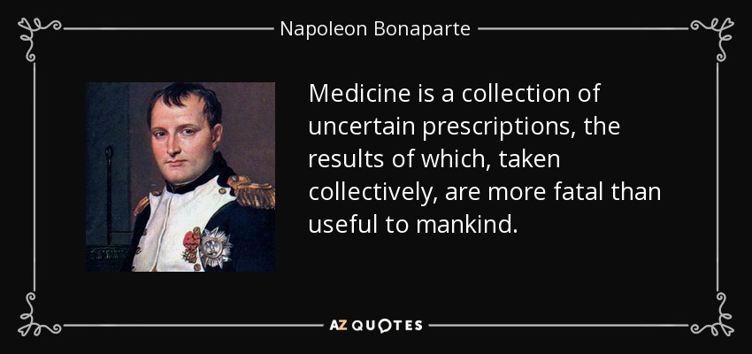 Medicine is a collection of uncertain prescriptions, the results of which, taken collectively, are more fatal than useful to mankind. - Napoleon Bonaparte