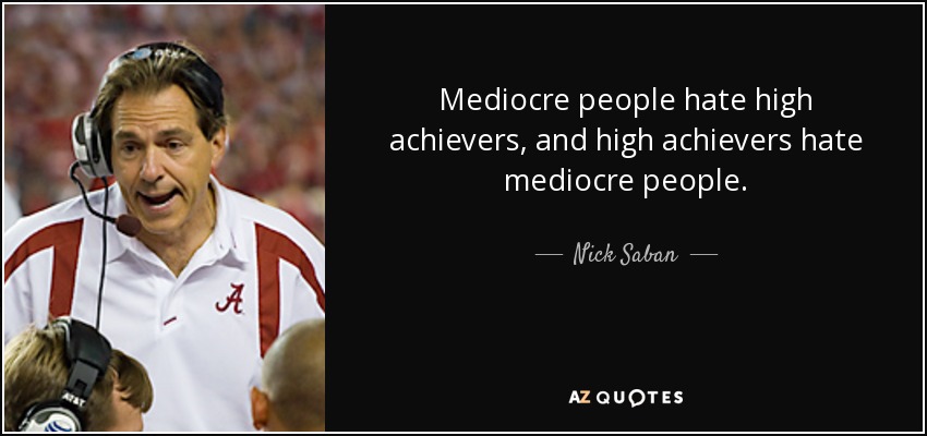 Mediocre people hate high achievers, and high achievers hate mediocre people. - Nick Saban