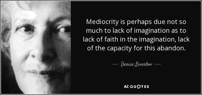Mediocrity is perhaps due not so much to lack of imagination as to lack of faith in the imagination, lack of the capacity for this abandon. - Denise Levertov
