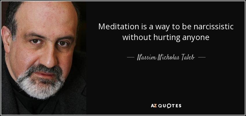 Meditation is a way to be narcissistic without hurting anyone - Nassim Nicholas Taleb