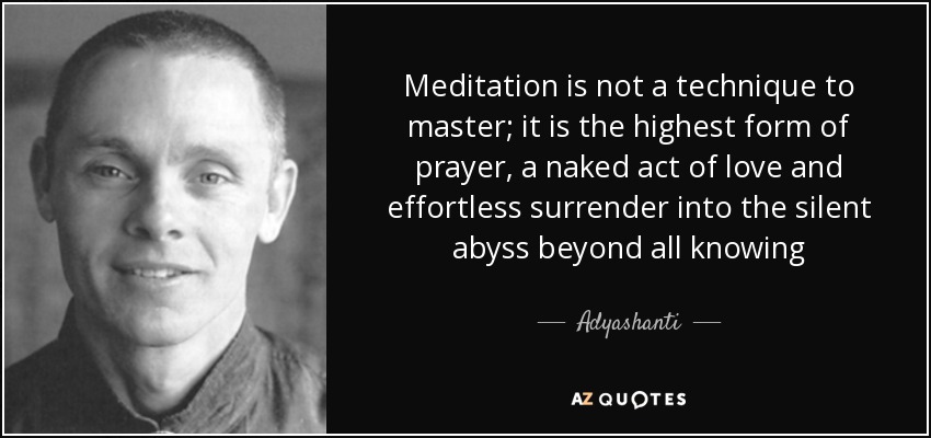 Meditation is not a technique to master; it is the highest form of prayer, a naked act of love and effortless surrender into the silent abyss beyond all knowing - Adyashanti