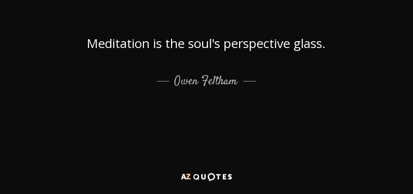 Meditation is the soul's perspective glass. - Owen Feltham