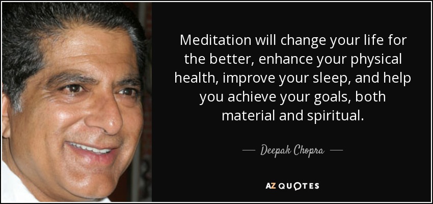 Meditation will change your life for the better, enhance your physical health, improve your sleep, and help you achieve your goals, both material and spiritual. - Deepak Chopra