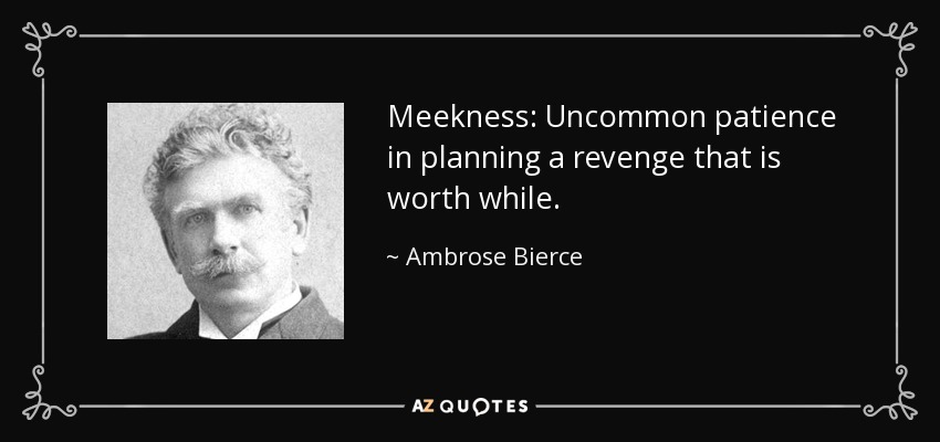 Meekness: Uncommon patience in planning a revenge that is worth while. - Ambrose Bierce