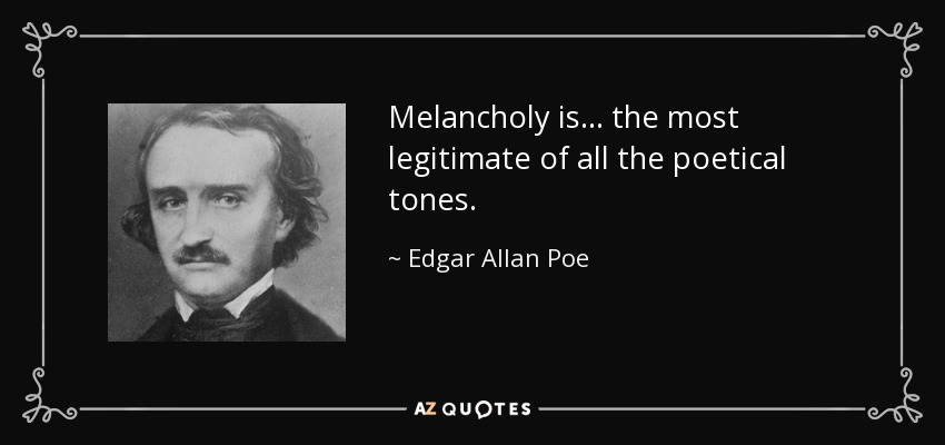 Melancholy is ... the most legitimate of all the poetical tones. - Edgar Allan Poe