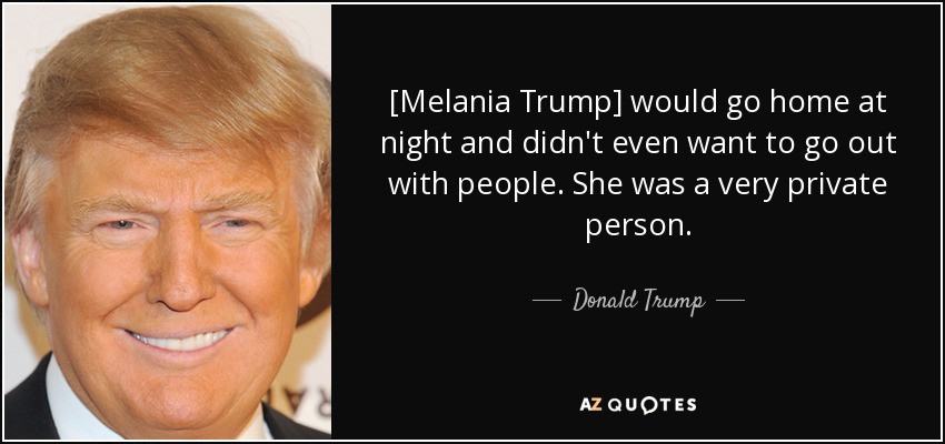 [Melania Trump] would go home at night and didn't even want to go out with people. She was a very private person. - Donald Trump