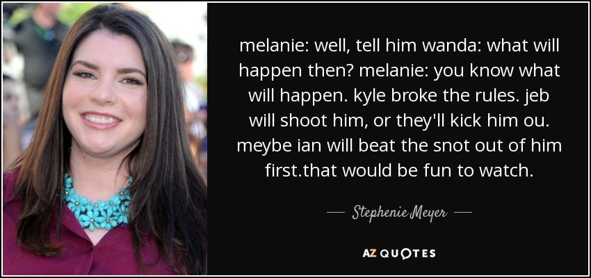 melanie: well, tell him wanda: what will happen then? melanie: you know what will happen. kyle broke the rules. jeb will shoot him, or they'll kick him ou. meybe ian will beat the snot out of him first.that would be fun to watch. - Stephenie Meyer