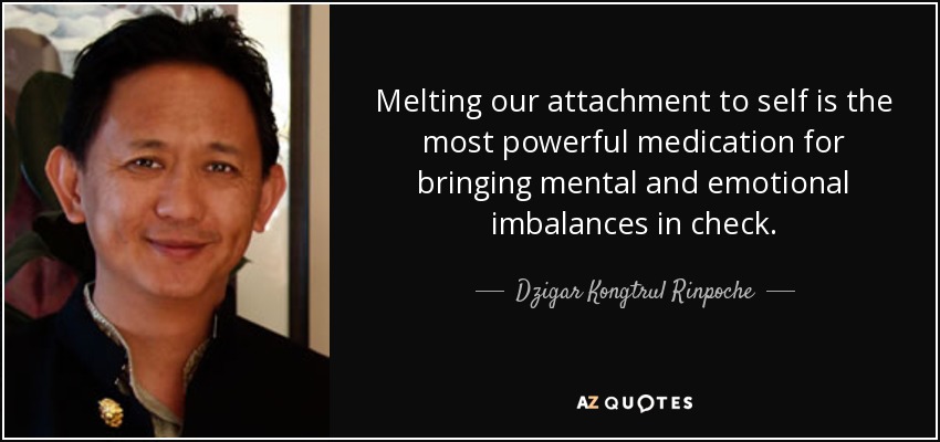 Melting our attachment to self is the most powerful medication for bringing mental and emotional imbalances in check. - Dzigar Kongtrul Rinpoche