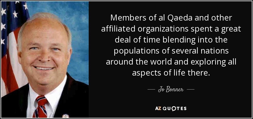 Members of al Qaeda and other affiliated organizations spent a great deal of time blending into the populations of several nations around the world and exploring all aspects of life there. - Jo Bonner