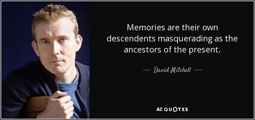 Memories are their own descendents masquerading as the ancestors of the present. - David Mitchell