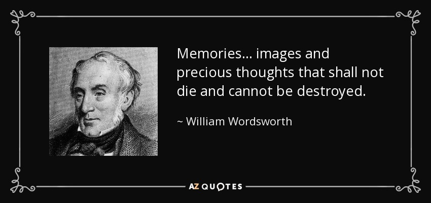 Memories... images and precious thoughts that shall not die and cannot be destroyed. - William Wordsworth