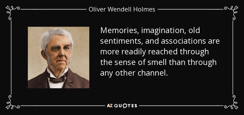 Memories, imagination, old sentiments, and associations are more readily reached through the sense of smell than through any other channel. - Oliver Wendell Holmes Sr. 