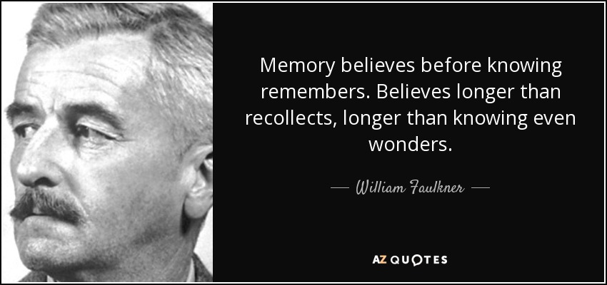 Memory believes before knowing remembers. Believes longer than recollects, longer than knowing even wonders. - William Faulkner