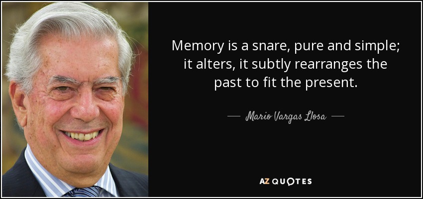 Memory is a snare, pure and simple; it alters, it subtly rearranges the past to fit the present. - Mario Vargas Llosa