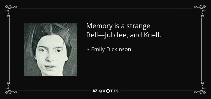 Memory is a strange Bell—Jubilee, and Knell. - Emily Dickinson