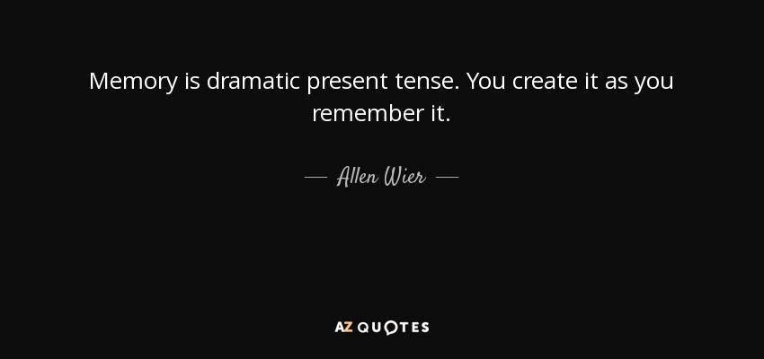 Memory is dramatic present tense. You create it as you remember it. - Allen Wier