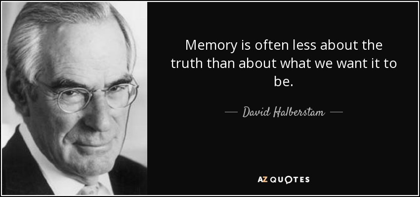 Memory is often less about the truth than about what we want it to be. - David Halberstam