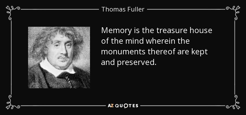 Memory is the treasure house of the mind wherein the monuments thereof are kept and preserved. - Thomas Fuller