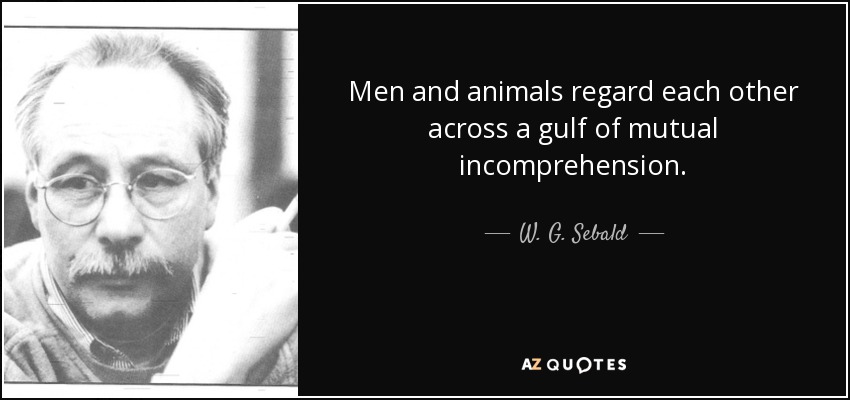Men and animals regard each other across a gulf of mutual incomprehension. - W. G. Sebald