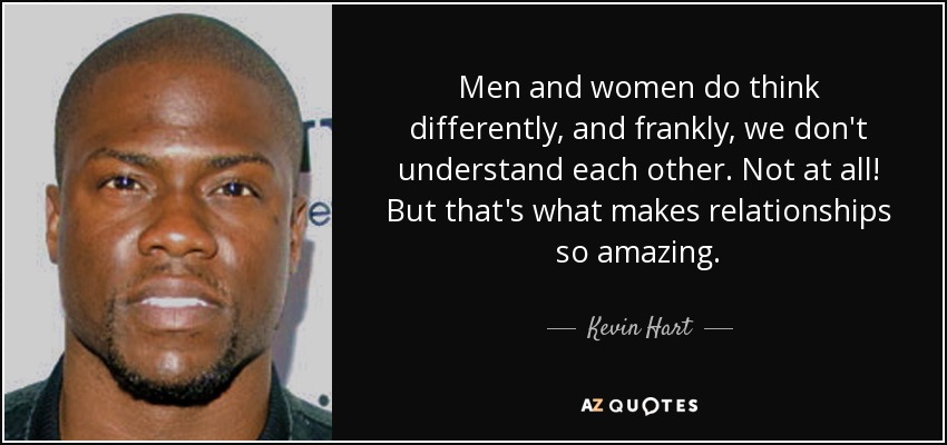 Men and women do think differently, and frankly, we don't understand each other. Not at all! But that's what makes relationships so amazing. - Kevin Hart