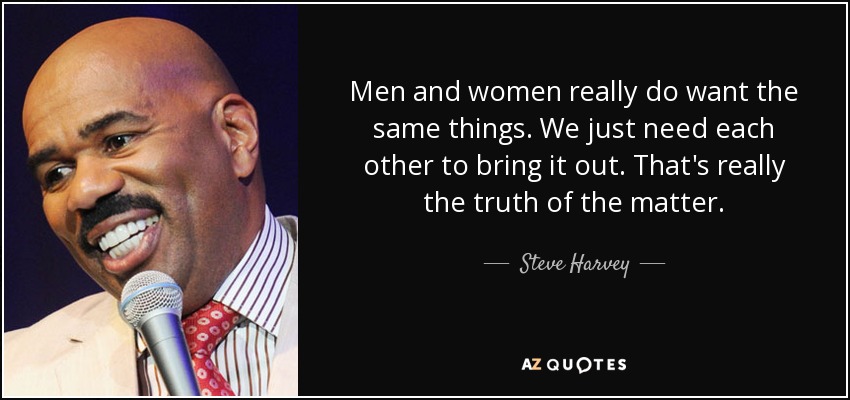 Men and women really do want the same things. We just need each other to bring it out. That's really the truth of the matter. - Steve Harvey