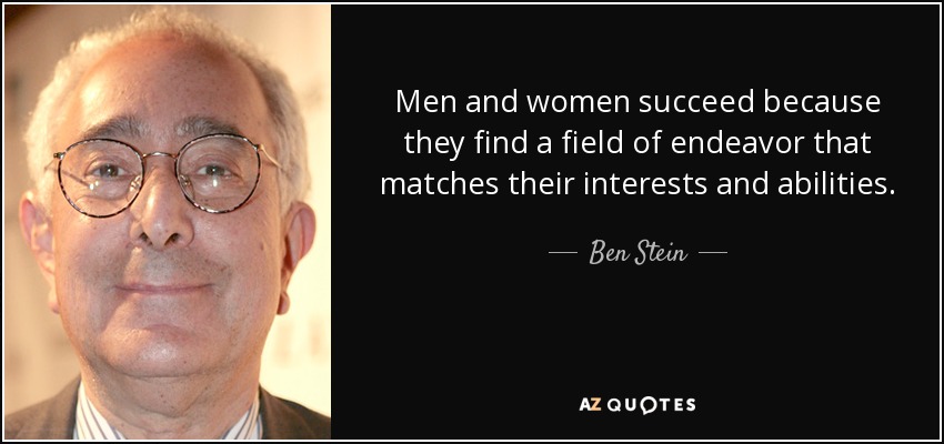 Men and women succeed because they find a field of endeavor that matches their interests and abilities. - Ben Stein