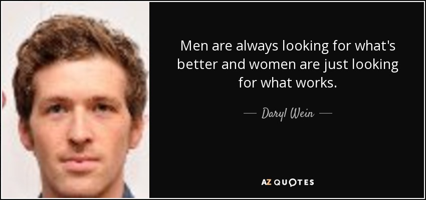 Men are always looking for what's better and women are just looking for what works. - Daryl Wein