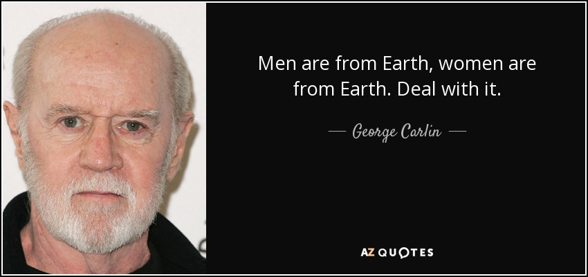 Men are from Earth, women are from Earth. Deal with it. - George Carlin