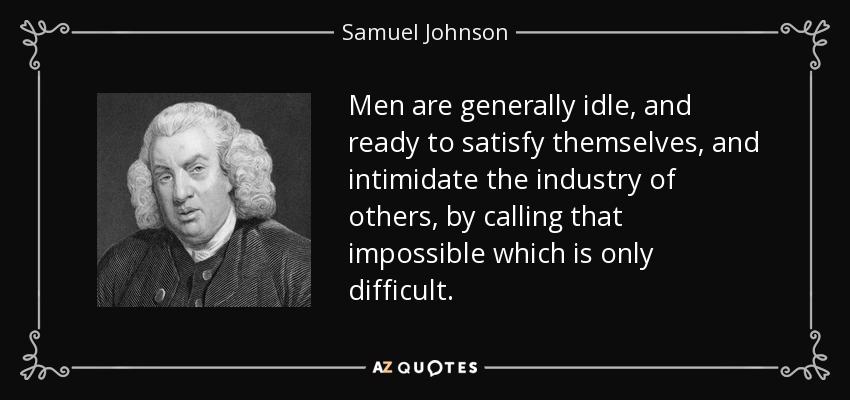 Men are generally idle, and ready to satisfy themselves, and intimidate the industry of others, by calling that impossible which is only difficult. - Samuel Johnson
