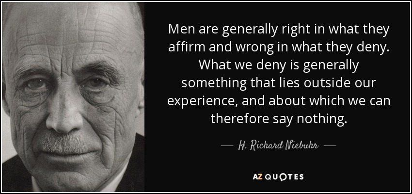 Men are generally right in what they affirm and wrong in what they deny. What we deny is generally something that lies outside our experience, and about which we can therefore say nothing. - H. Richard Niebuhr