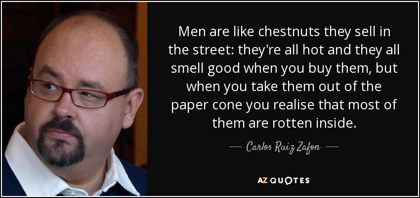 Men are like chestnuts they sell in the street: they're all hot and they all smell good when you buy them, but when you take them out of the paper cone you realise that most of them are rotten inside. - Carlos Ruiz Zafon