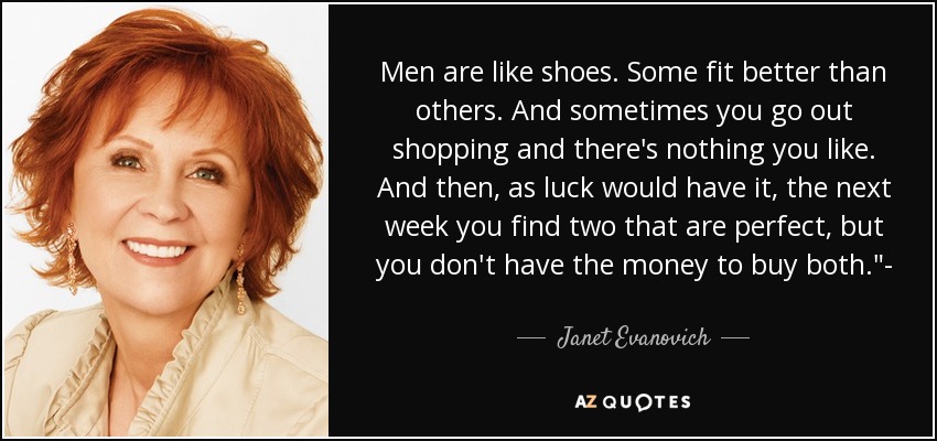 Men are like shoes. Some fit better than others. And sometimes you go out shopping and there's nothing you like. And then, as luck would have it, the next week you find two that are perfect, but you don't have the money to buy both.