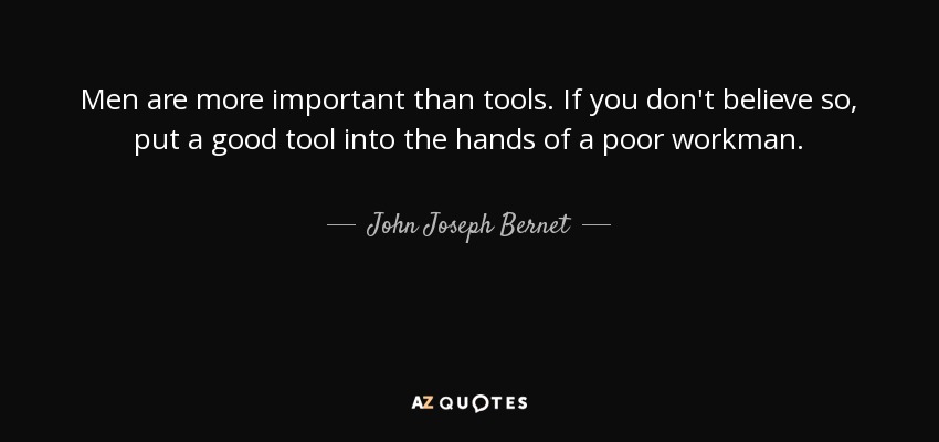 Men are more important than tools. If you don't believe so, put a good tool into the hands of a poor workman. - John Joseph Bernet