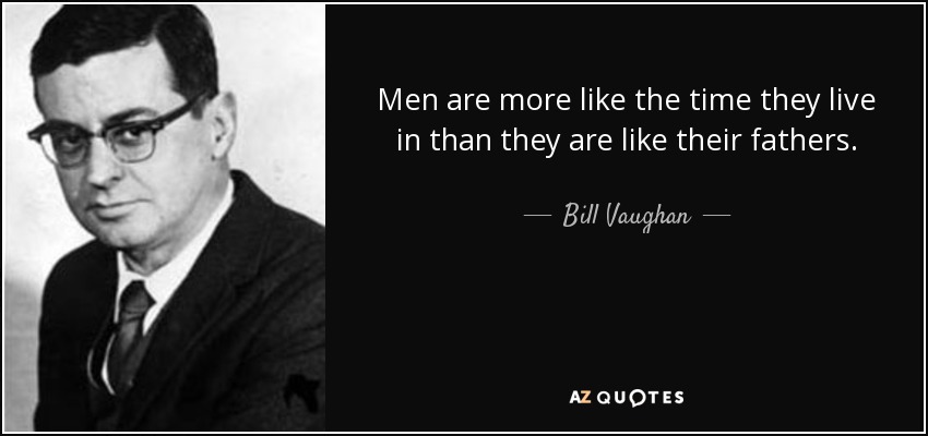 Men are more like the time they live in than they are like their fathers. - Bill Vaughan
