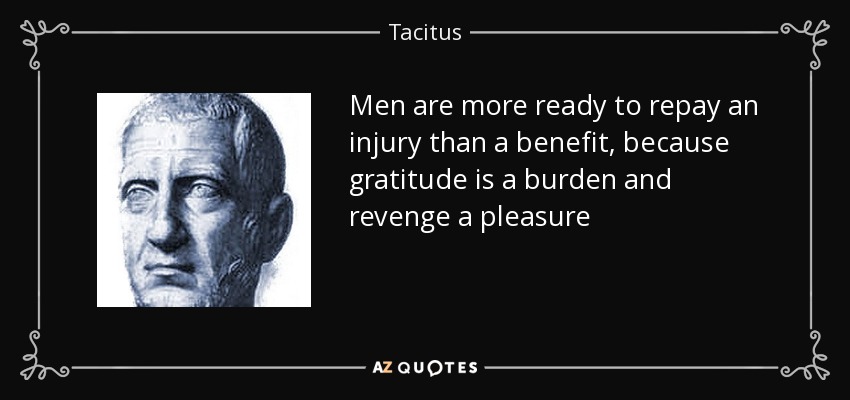 Men are more ready to repay an injury than a benefit, because gratitude is a burden and revenge a pleasure - Tacitus