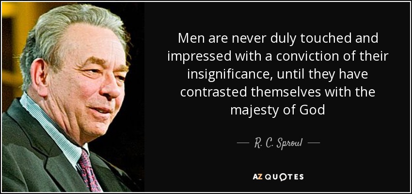 Men are never duly touched and impressed with a conviction of their insignificance, until they have contrasted themselves with the majesty of God - R. C. Sproul