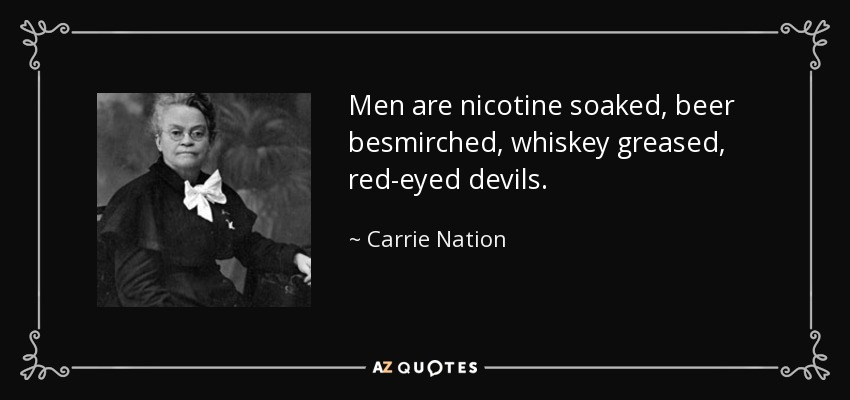 Men are nicotine soaked, beer besmirched, whiskey greased, red-eyed devils. - Carrie Nation