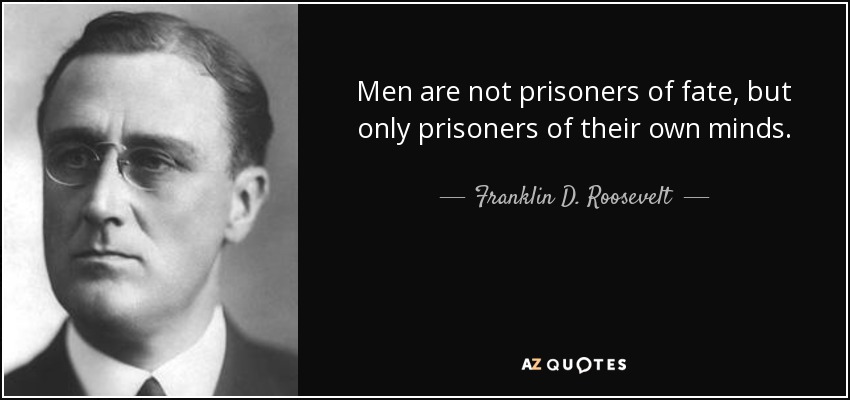 Men are not prisoners of fate, but only prisoners of their own minds. - Franklin D. Roosevelt